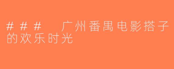 ### 广州番禺电影搭子的欢乐时光