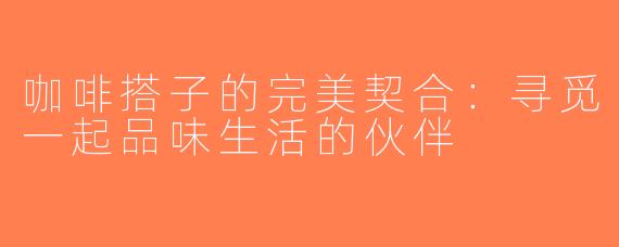 咖啡搭子的完美契合：寻觅一起品味生活的伙伴