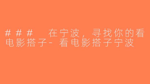 ### 在宁波，寻找你的看电影搭子-看电影搭子宁波