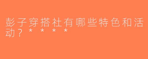 彭子穿搭社有哪些特色和活动？****