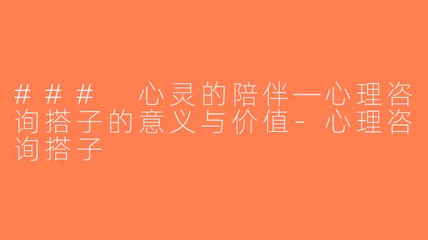 ### 心灵的陪伴—心理咨询搭子的意义与价值-心理咨询搭子