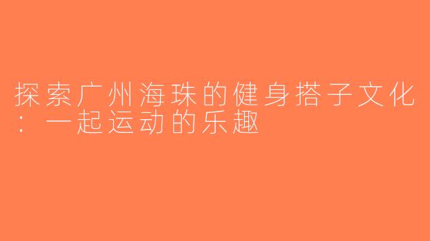 探索广州海珠的健身搭子文化：一起运动的乐趣