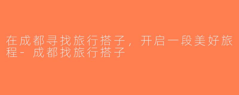 在成都寻找旅行搭子，开启一段美好旅程-成都找旅行搭子