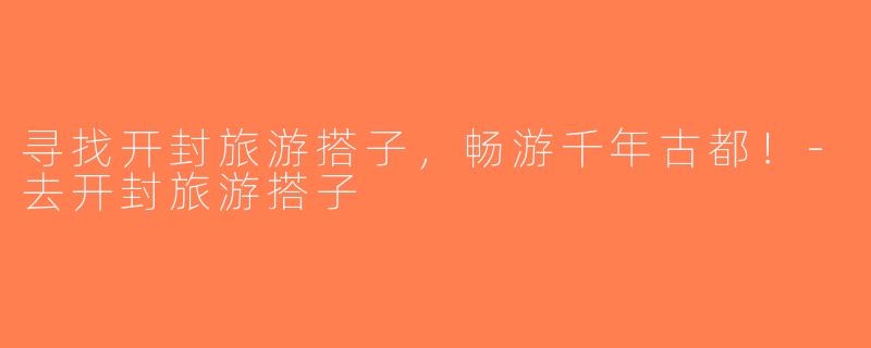 寻找开封旅游搭子，畅游千年古都！-去开封旅游搭子