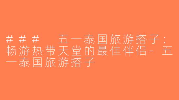 ### 五一泰国旅游搭子：畅游热带天堂的最佳伴侣-五一泰国旅游搭子