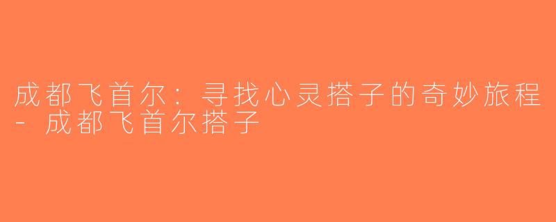 成都飞首尔：寻找心灵搭子的奇妙旅程-成都飞首尔搭子