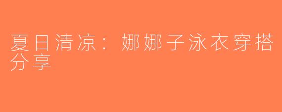 夏日清凉：娜娜子泳衣穿搭分享