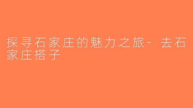 探寻石家庄的魅力之旅-去石家庄搭子