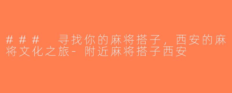 ### 寻找你的麻将搭子，西安的麻将文化之旅-附近麻将搭子西安