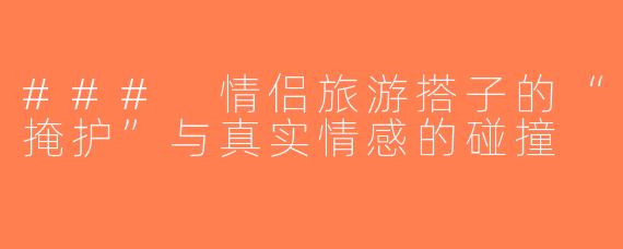### 情侣旅游搭子的“掩护”与真实情感的碰撞
