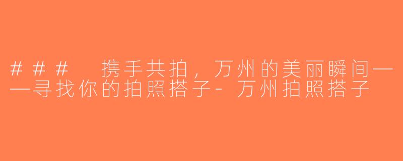 ### 携手共拍，万州的美丽瞬间——寻找你的拍照搭子-万州拍照搭子