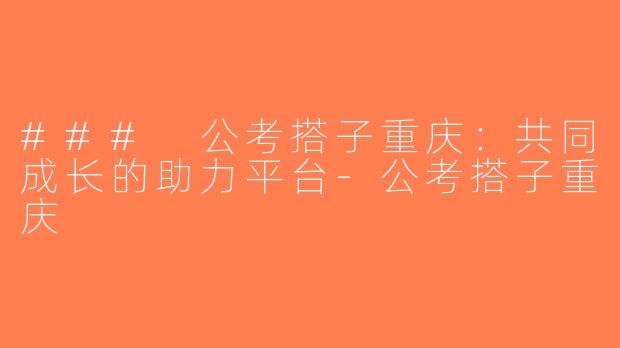 ### 公考搭子重庆：共同成长的助力平台-公考搭子重庆