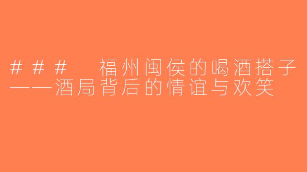 ### 福州闽侯的喝酒搭子——酒局背后的情谊与欢笑