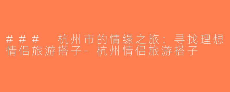 ### 杭州市的情缘之旅：寻找理想情侣旅游搭子-杭州情侣旅游搭子