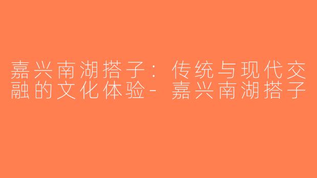 嘉兴南湖搭子：传统与现代交融的文化体验-嘉兴南湖搭子