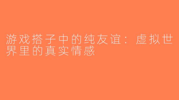 游戏搭子中的纯友谊：虚拟世界里的真实情感