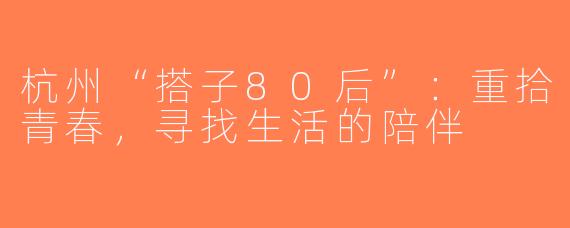 杭州“搭子80后”：重拾青春，寻找生活的陪伴
