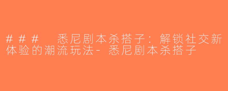 ### 悉尼剧本杀搭子：解锁社交新体验的潮流玩法-悉尼剧本杀搭子