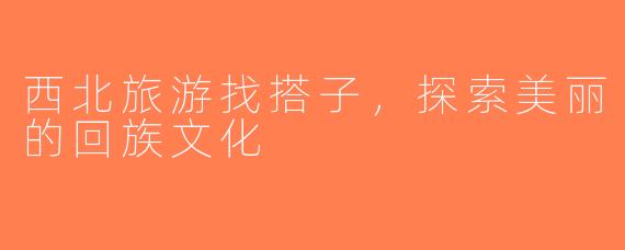 西北旅游找搭子，探索美丽的回族文化