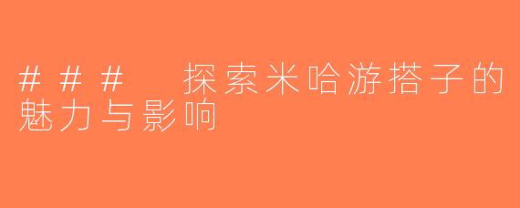 ### 探索米哈游搭子的魅力与影响