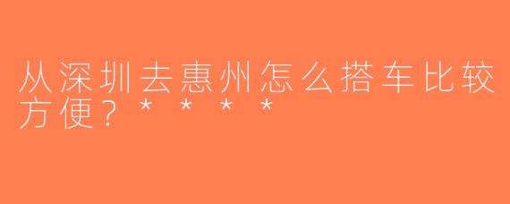 从深圳去惠州怎么搭车比较方便？****