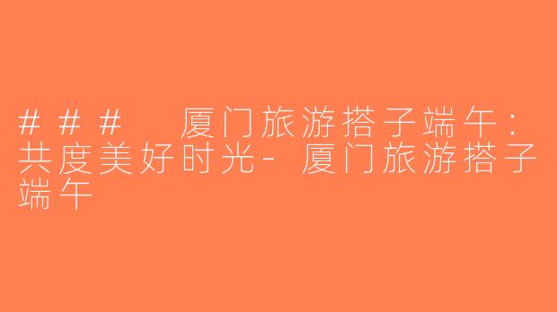 ### 厦门旅游搭子端午：共度美好时光-厦门旅游搭子端午