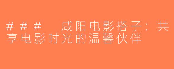 ### 咸阳电影搭子：共享电影时光的温馨伙伴