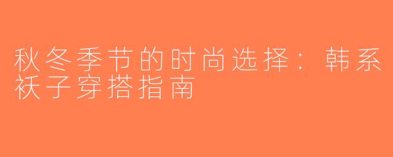 秋冬季节的时尚选择：韩系袄子穿搭指南