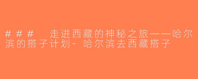 ### 走进西藏的神秘之旅——哈尔滨的搭子计划-哈尔滨去西藏搭子