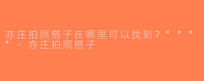 亦庄拍照搭子在哪里可以找到？****-亦庄拍照搭子