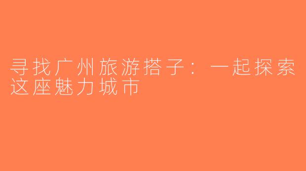 寻找广州旅游搭子：一起探索这座魅力城市