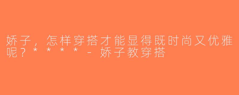 娇子，怎样穿搭才能显得既时尚又优雅呢？****-娇子教穿搭