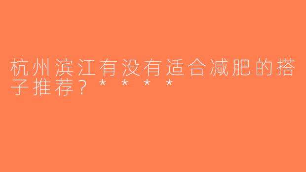 杭州滨江有没有适合减肥的搭子推荐？****