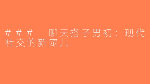 ### 聊天搭子男初：现代社交的新宠儿