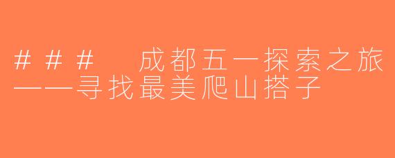 ### 成都五一探索之旅——寻找最美爬山搭子