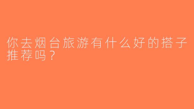 你去烟台旅游有什么好的搭子推荐吗？
