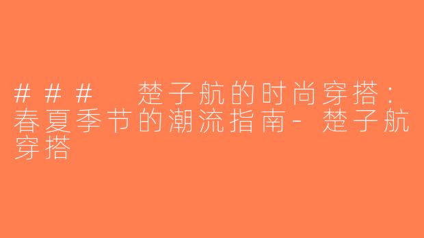 ### 楚子航的时尚穿搭：春夏季节的潮流指南-楚子航穿搭