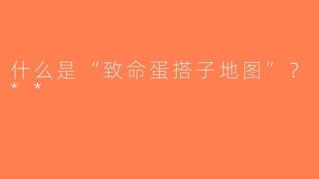 什么是“致命蛋搭子地图”？**