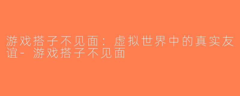 游戏搭子不见面：虚拟世界中的真实友谊-游戏搭子不见面