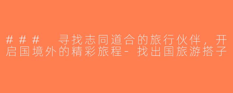 ### 寻找志同道合的旅行伙伴，开启国境外的精彩旅程-找出国旅游搭子