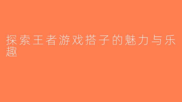 探索王者游戏搭子的魅力与乐趣