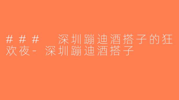 ### 深圳蹦迪酒搭子的狂欢夜-深圳蹦迪酒搭子
