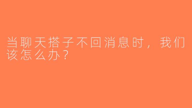 当聊天搭子不回消息时，我们该怎么办？