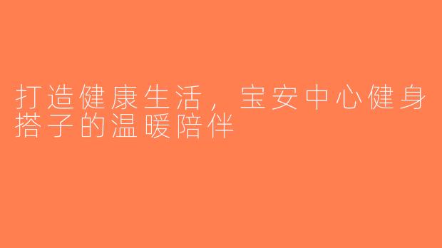 打造健康生活，宝安中心健身搭子的温暖陪伴
