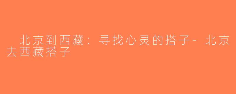  北京到西藏：寻找心灵的搭子-北京去西藏搭子