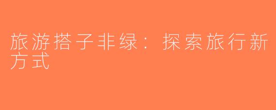 旅游搭子非绿：探索旅行新方式