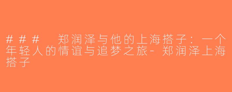 ### 郑润泽与他的上海搭子：一个年轻人的情谊与追梦之旅-郑润泽上海搭子
