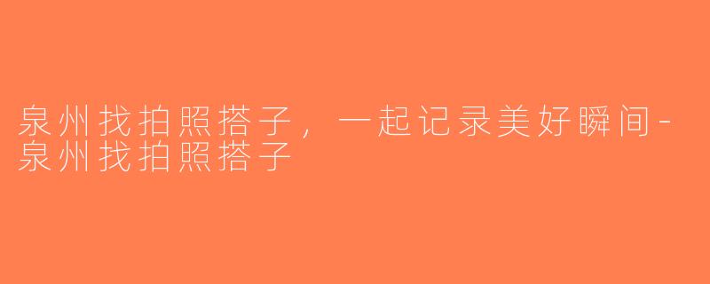泉州找拍照搭子，一起记录美好瞬间-泉州找拍照搭子