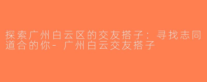探索广州白云区的交友搭子：寻找志同道合的你-广州白云交友搭子