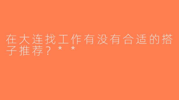 在大连找工作有没有合适的搭子推荐？**